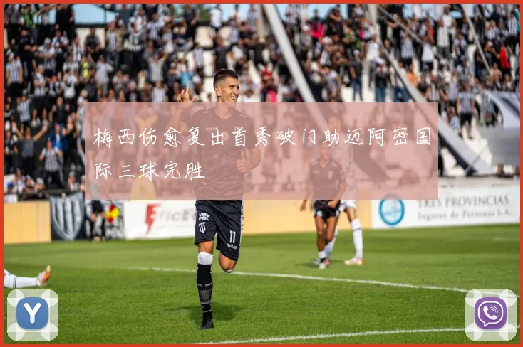 梅西伤愈复出首秀破门助迈阿密国际三球完胜