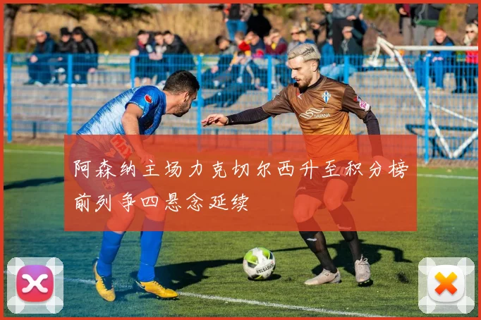 阿森纳主场力克切尔西升至积分榜前列争四悬念延续