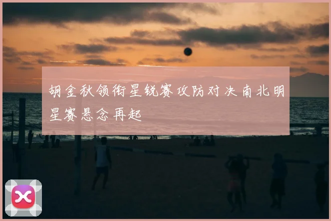 胡金秋领衔星锐赛攻防对决南北明星赛悬念再起