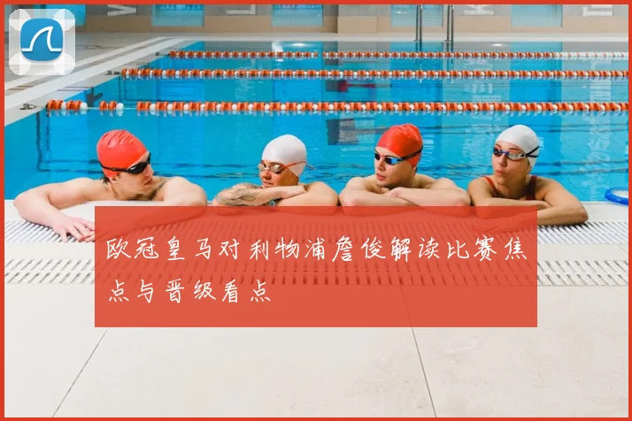 欧冠皇马对利物浦詹俊解读比赛焦点与晋级看点