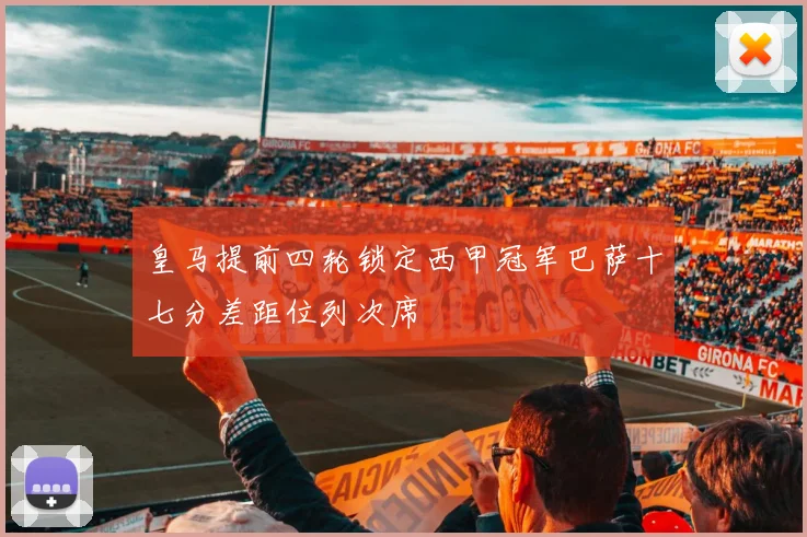 皇马提前四轮锁定西甲冠军巴萨十七分差距位列次席