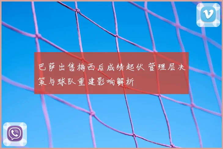 巴萨出售梅西后成绩起伏 管理层决策与球队重建影响解析
