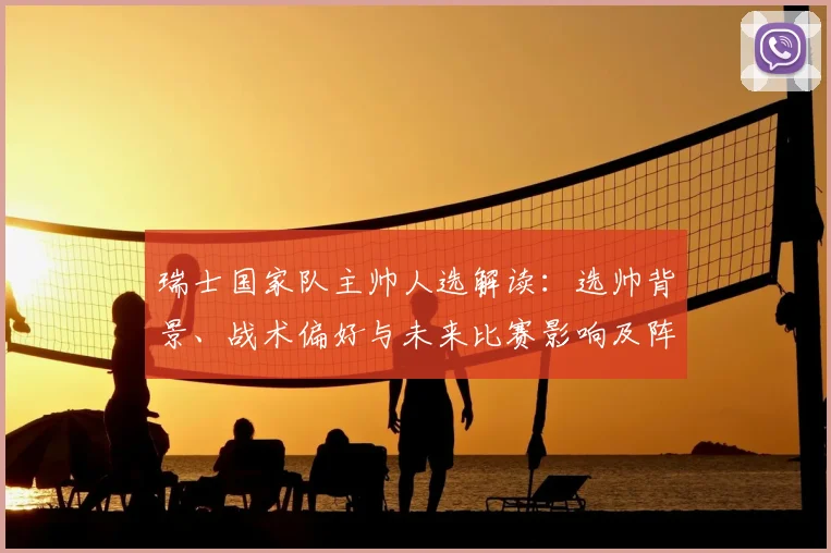 瑞士国家队主帅人选解读:选帅背景、战术偏好与未来比赛影响及阵容调整