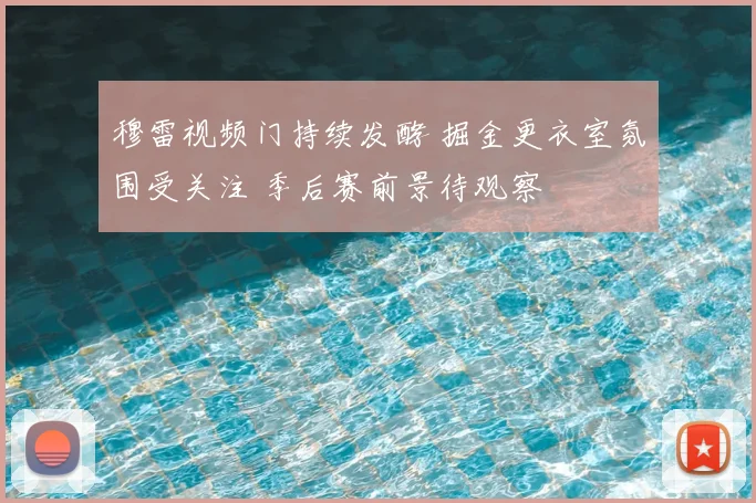 穆雷视频门持续发酵 掘金更衣室氛围受关注 季后赛前景待观察