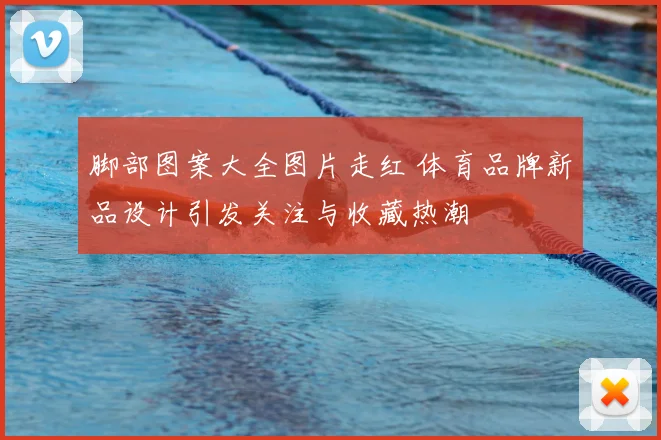 脚部图案大全图片走红 体育品牌新品设计引发关注与收藏热潮