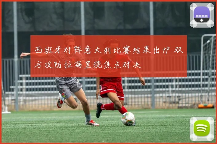 西班牙对阵意大利比赛结果出炉 双方攻防拉满呈现焦点对决