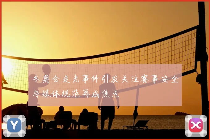 冬奥会走光事件引发关注赛事安全与媒体规范再成焦点