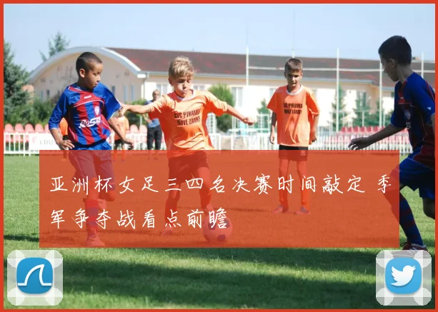 亚洲杯女足三四名决赛时间敲定 季军争夺战看点前瞻