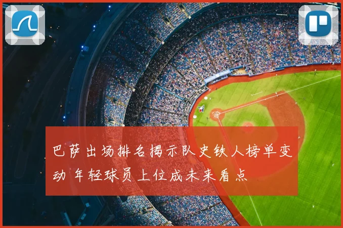 巴萨出场排名揭示队史铁人榜单变动 年轻球员上位成未来看点