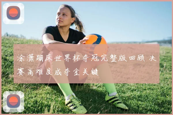 涂潇蹦床世界杯夺冠完整版回顾 决赛高难度成夺金关键