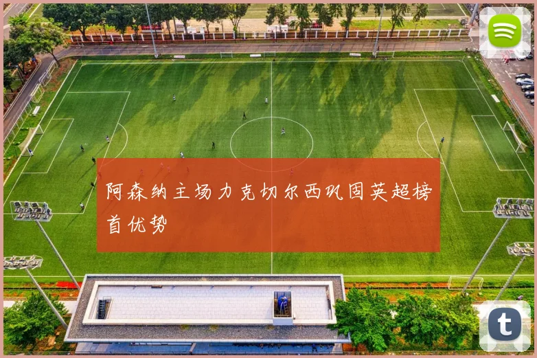 阿森纳主场力克切尔西巩固英超榜首优势