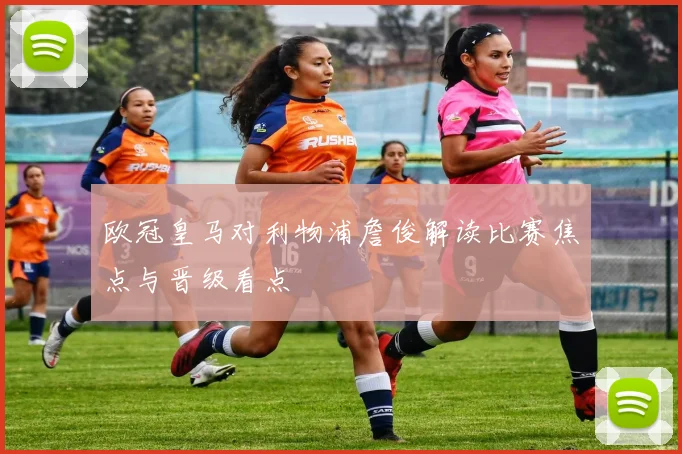 欧冠皇马对利物浦詹俊解读比赛焦点与晋级看点