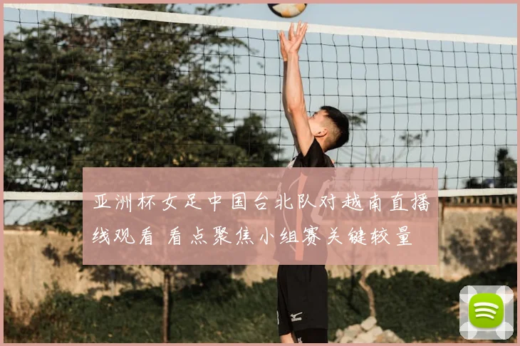 亚洲杯女足中国台北队对越南直播线观看 看点聚焦小组赛关键较量