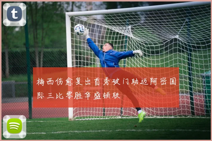 梅西伤愈复出首秀破门助迈阿密国际三比零胜华盛顿联