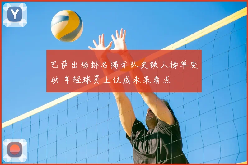 巴萨出场排名揭示队史铁人榜单变动 年轻球员上位成未来看点