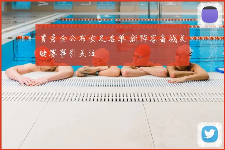 贾秀全公布女足名单 新阵容备战关键赛事引关注