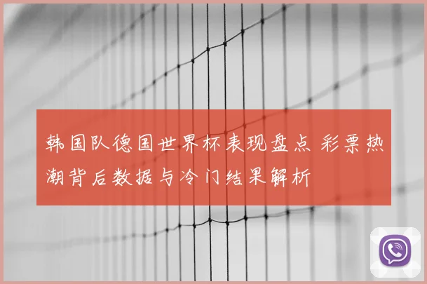 韩国队德国世界杯表现盘点 彩票热潮背后数据与冷门结果解析
