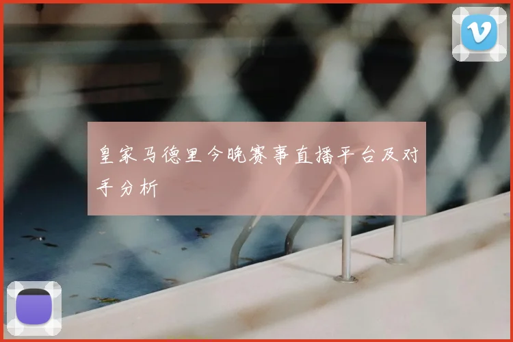 皇家马德里今晚赛事直播平台及对手分析