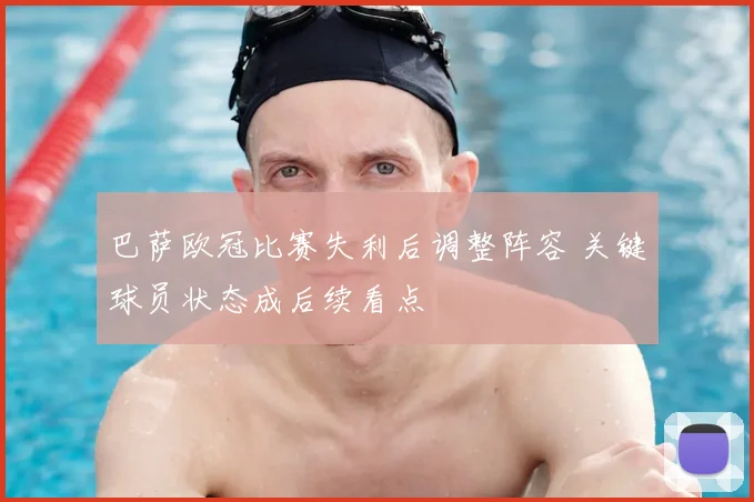 巴萨欧冠比赛失利后调整阵容 关键球员状态成后续看点