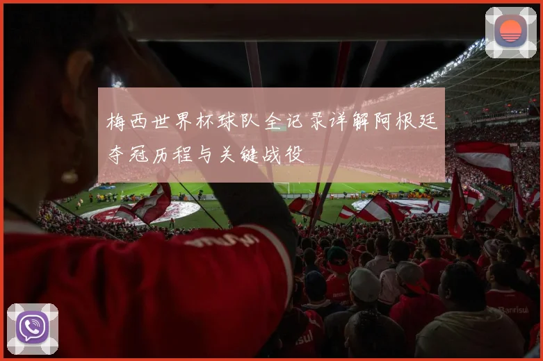 梅西世界杯球队全记录详解阿根廷夺冠历程与关键战役