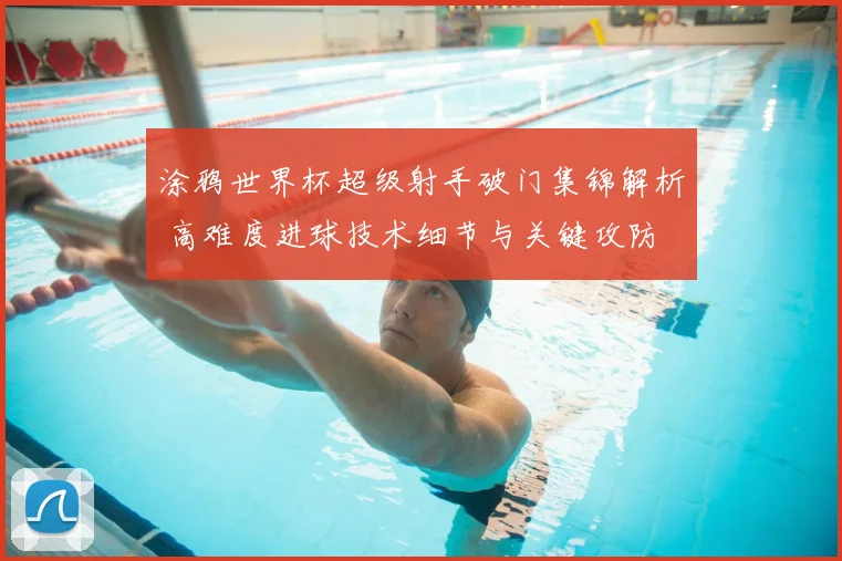 涂鸦世界杯超级射手破门集锦解析 高难度进球技术细节与关键攻防