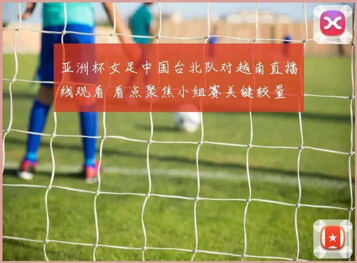 亚洲杯女足中国台北队对越南直播线观看 看点聚焦小组赛关键较量