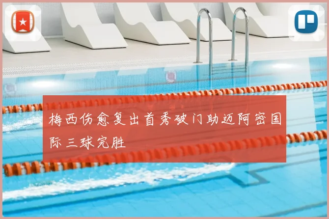 梅西伤愈复出首秀破门助迈阿密国际三球完胜