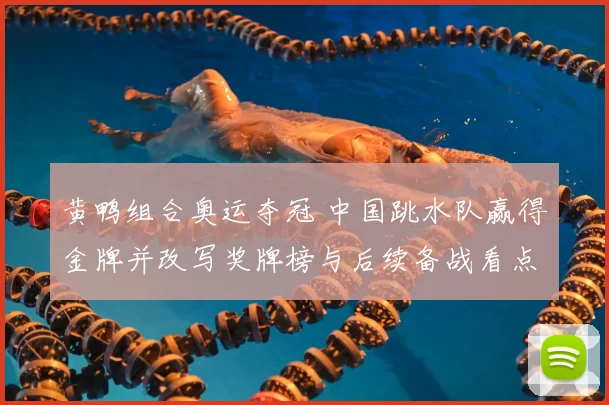 黄鸭组合奥运夺冠 中国跳水队赢得金牌并改写奖牌榜与后续备战看点