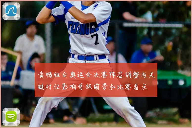 黄鸭组合奥运会决赛阵容调整与关键对位影响晋级前景和比赛看点