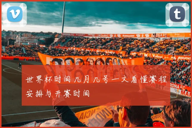 世界杯时间几月几号一文看懂赛程安排与开赛时间
