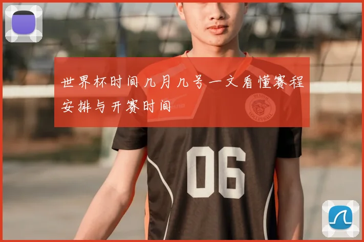 世界杯时间几月几号一文看懂赛程安排与开赛时间
