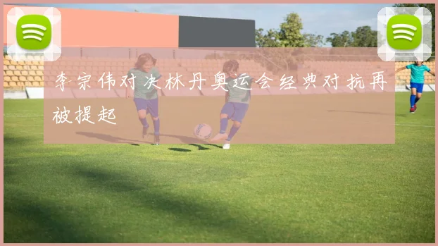 李宗伟对决林丹奥运会经典对抗再被提起
