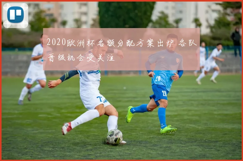 2020欧洲杯名额分配方案出炉 各队晋级机会受关注
