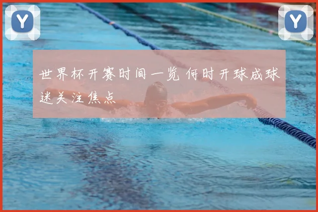 世界杯开赛时间一览 何时开球成球迷关注焦点