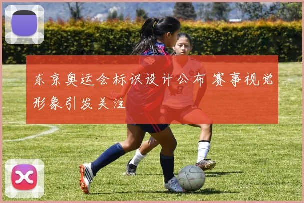东京奥运会标识设计公布 赛事视觉形象引发关注
