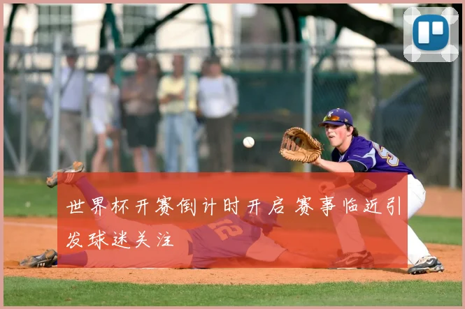 世界杯开赛倒计时开启 赛事临近引发球迷关注