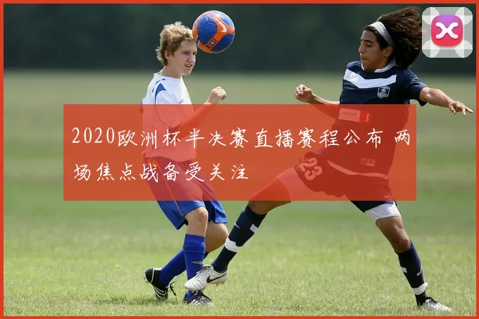 2020欧洲杯半决赛直播赛程公布 两场焦点战备受关注