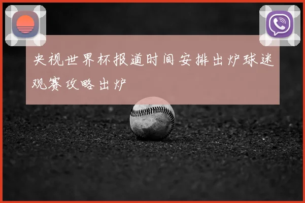 央视世界杯报道时间安排出炉球迷观赛攻略出炉