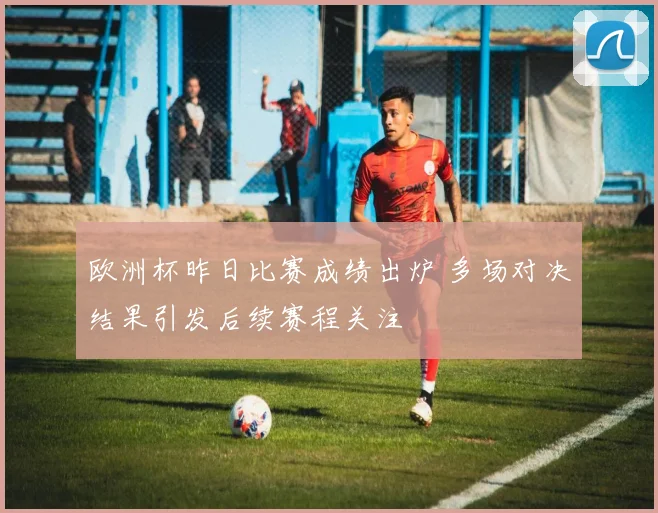 欧洲杯昨日比赛成绩出炉 多场对决结果引发后续赛程关注