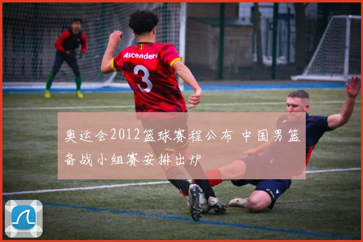 奥运会2012篮球赛程公布 中国男篮备战小组赛安排出炉