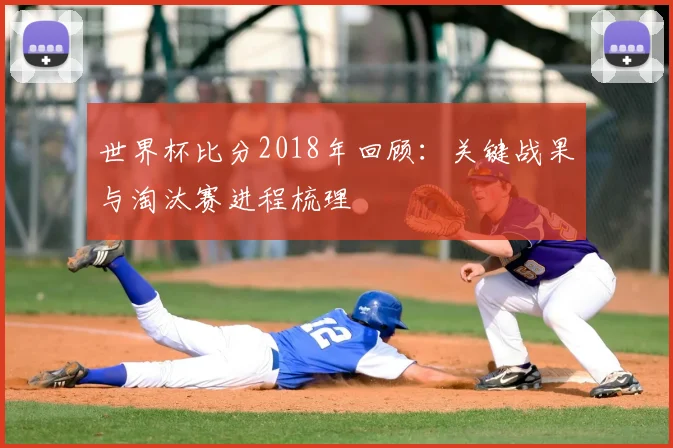世界杯比分2018年回顾：关键战果与淘汰赛进程梳理