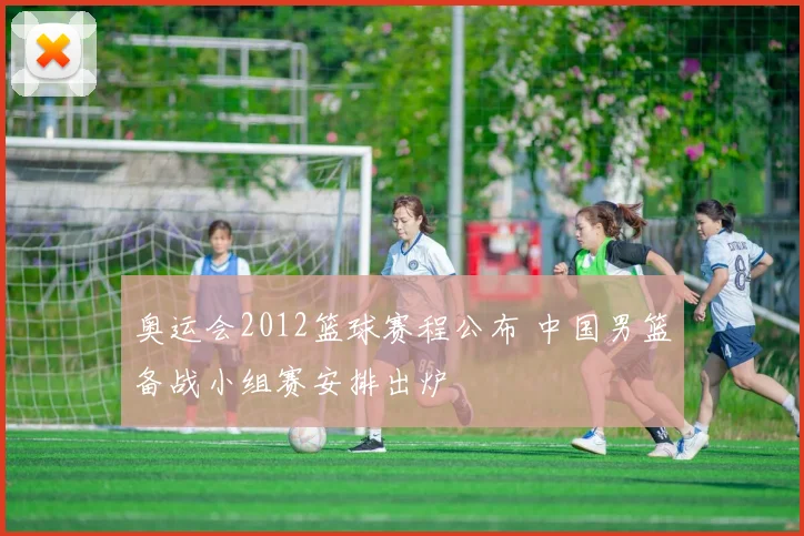奥运会2012篮球赛程公布 中国男篮备战小组赛安排出炉